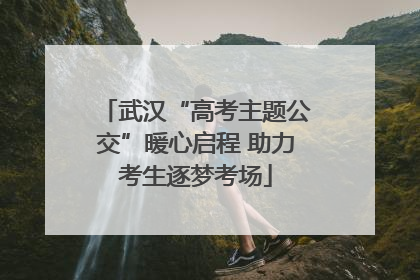 武汉“高考主题公交”暖心启程 助力考生逐梦考场