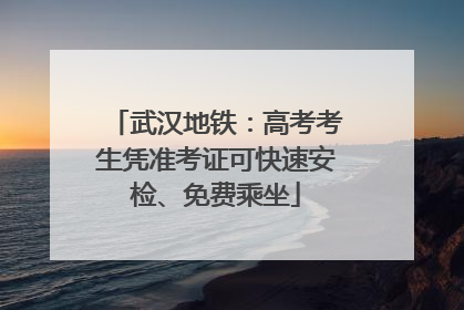 武汉地铁：高考考生凭准考证可快速安检、免费乘坐