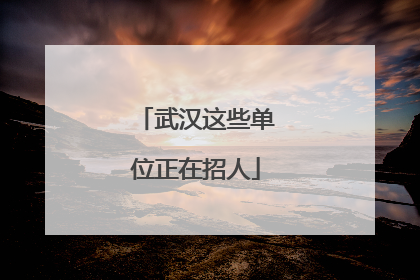武汉这些单位正在招人
