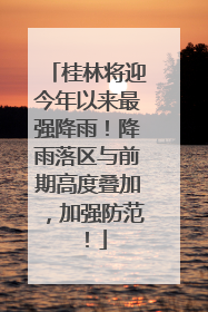 桂林将迎今年以来最强降雨！降雨落区与前期高度叠加，加强防范！
