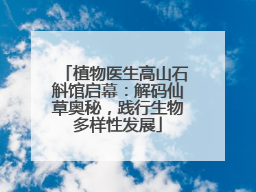 植物医生高山石斛馆启幕：解码仙草奥秘，践行生物多样性发展