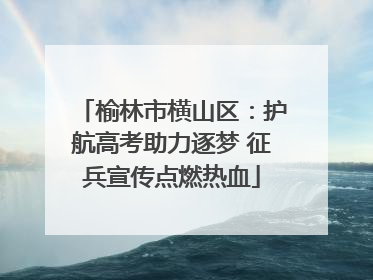 榆林市横山区：护航高考助力逐梦 征兵宣传点燃热血