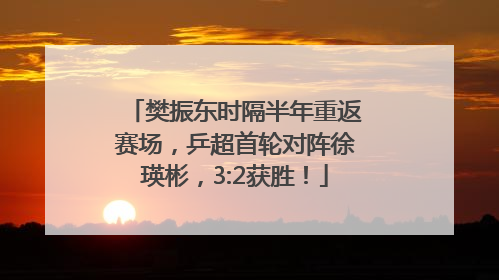 樊振东时隔半年重返赛场，乒超首轮对阵徐瑛彬，3:2获胜！