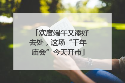 欢度端午又添好去处，这场“千年庙会”今天开市