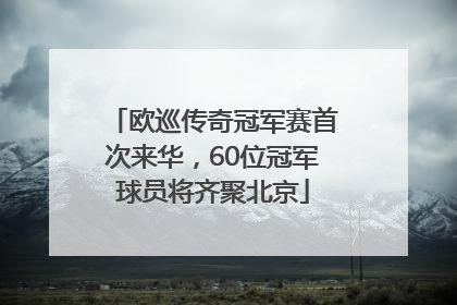 欧巡传奇冠军赛首次来华，60位冠军球员将齐聚北京