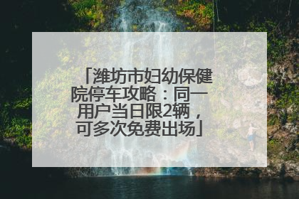 潍坊市妇幼保健院停车攻略：同一用户当日限2辆，可多次免费出场