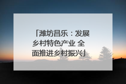 潍坊昌乐：发展乡村特色产业 全面推进乡村振兴