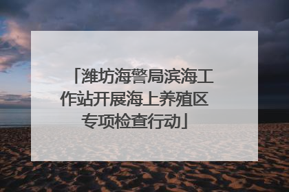 潍坊海警局滨海工作站开展海上养殖区专项检查行动