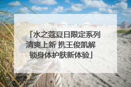 水之蔻夏日限定系列清爽上新 携王俊凯解锁身体护肤新体验