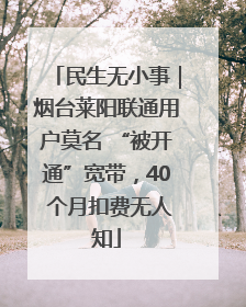 民生无小事｜烟台莱阳联通用户莫名 “被开通”宽带，40 个月扣费无人知