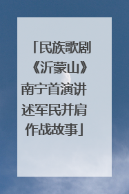 民族歌剧《沂蒙山》南宁首演讲述军民并肩作战故事