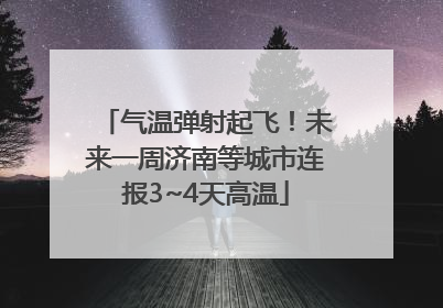 气温弹射起飞！未来一周济南等城市连报3~4天高温