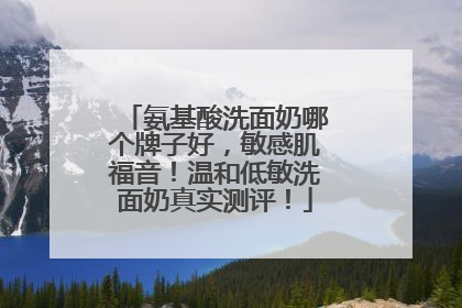 氨基酸洗面奶哪个牌子好，敏感肌福音！温和低敏洗面奶真实测评！