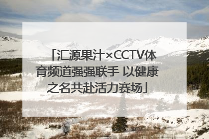 汇源果汁×CCTV体育频道强强联手 以健康之名共赴活力赛场