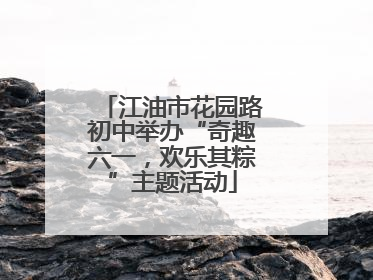 江油市花园路初中举办“奇趣六一，欢乐其粽”主题活动