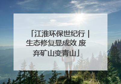 江淮环保世纪行｜生态修复显成效 废弃矿山变青山