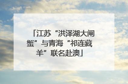 江苏“洪泽湖大闸蟹”与青海“祁连藏羊”联名赴澳