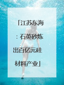 江苏东海：石英砂炼出百亿元硅材料产业