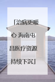 治病更暖心 海南屯昌医疗资源持续下沉