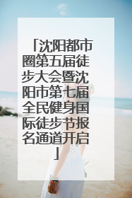 沈阳都市圈第五届徒步大会暨沈阳市第七届全民健身国际徒步节报名通道开启