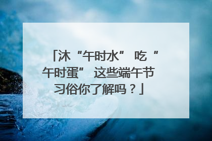沐“午时水” 吃“午时蛋” 这些端午节习俗你了解吗？