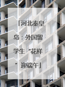 河北秦皇岛：外国留学生“花样”迎端午