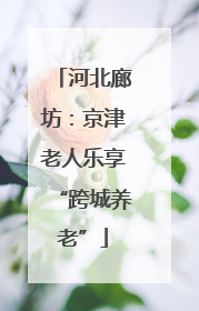 河北廊坊：京津老人乐享“跨城养老”