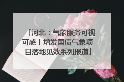 河北：气象服务可视可感丨增发国债气象项目落地见效系列报道