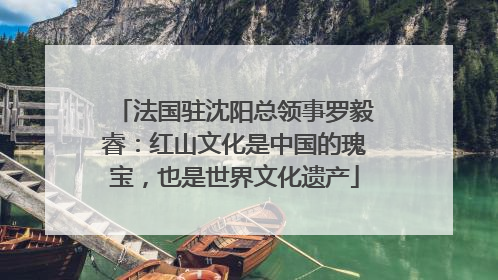法国驻沈阳总领事罗毅睿：红山文化是中国的瑰宝，也是世界文化遗产
