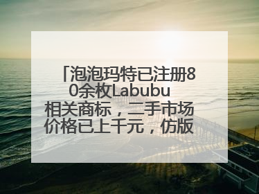 泡泡玛特已注册80余枚Labubu相关商标，二手市场价格已上千元，仿版工厂：都在欠货，根本不够分