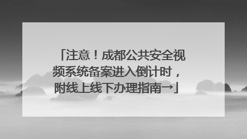 注意！成都公共安全视频系统备案进入倒计时，附线上线下办理指南→