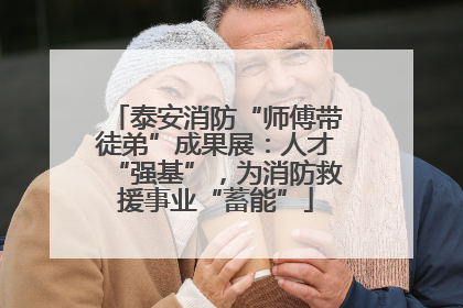泰安消防“师傅带徒弟”成果展：人才“强基”，为消防救援事业“蓄能”