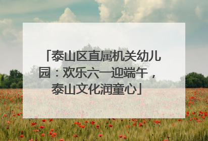 泰山区直属机关幼儿园：欢乐六一迎端午，泰山文化润童心