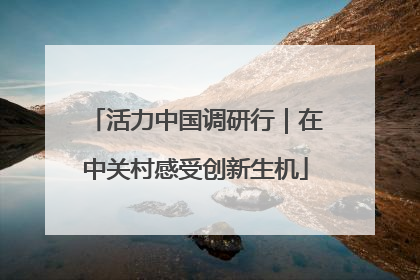 活力中国调研行｜在中关村感受创新生机