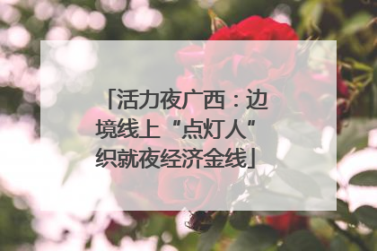 活力夜广西：边境线上“点灯人”织就夜经济金线