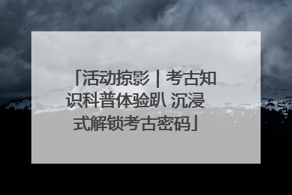 活动掠影｜考古知识科普体验趴 沉浸式解锁考古密码