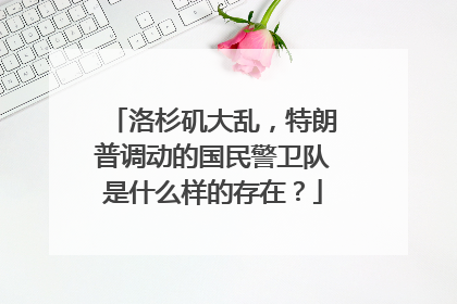洛杉矶大乱，特朗普调动的国民警卫队是什么样的存在？