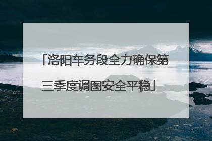 洛阳车务段全力确保第三季度调图安全平稳