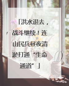 洪水退去，战斗继续！连山民兵昼夜清淤打通“生命通道”