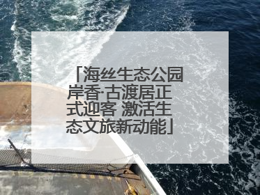 海丝生态公园岸香·古渡居正式迎客 激活生态文旅新动能