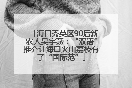 海口秀英区90后新农人吴宇燕：“双语”推介让海口火山荔枝有了“国际范”