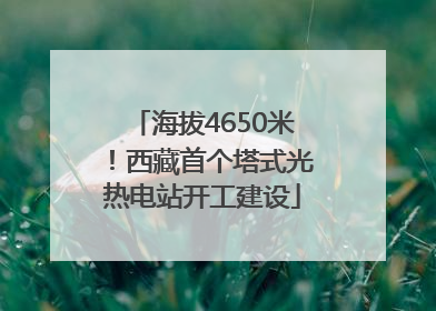 海拔4650米！西藏首个塔式光热电站开工建设