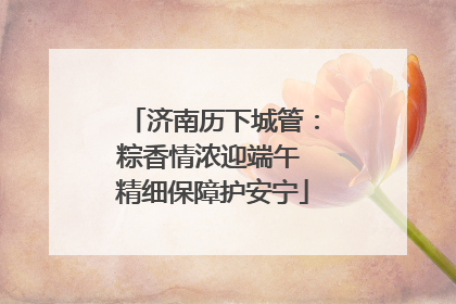 济南历下城管：粽香情浓迎端午 精细保障护安宁