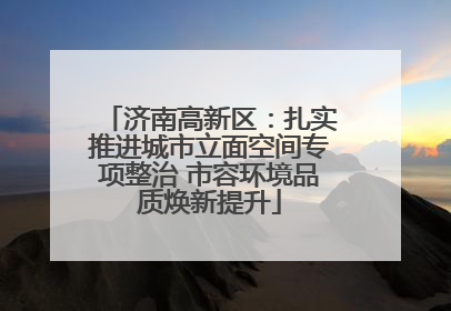 济南高新区：扎实推进城市立面空间专项整治 市容环境品质焕新提升