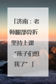 济南：老师腿部骨折坚持上课 “孩子们想我了”