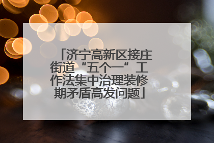 济宁高新区接庄街道“五个一”工作法集中治理装修期矛盾高发问题