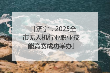 济宁：2025全市无人机行业职业技能竞赛成功举办