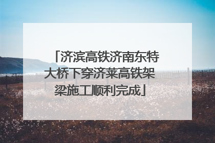 济滨高铁济南东特大桥下穿济莱高铁架梁施工顺利完成