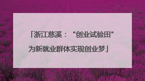 浙江慈溪：“创业试验田”为新就业群体实现创业梦