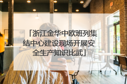 浙江金华中欧班列集结中心建设现场开展安全生产知识比武